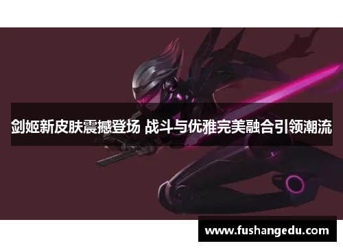 剑姬新皮肤震撼登场 战斗与优雅完美融合引领潮流